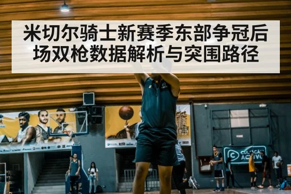 米切尔骑士新赛季东部争冠后场双枪数据解析与突围路径（kaiyun）