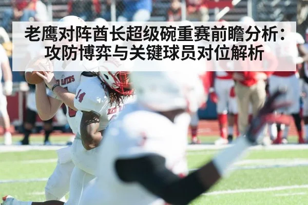 老鹰对阵酋长超级碗重赛前瞻分析：攻防博弈与关键球员对位解析 - kaiyun
