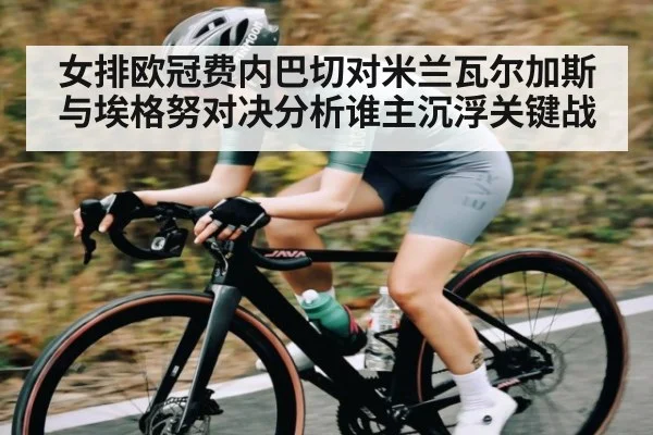 女排欧冠费内巴切对米兰瓦尔加斯与埃格努对决分析谁主沉浮关键战（kaiyun）