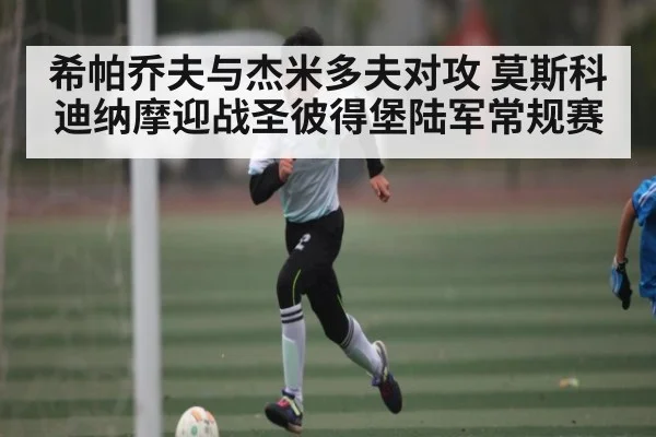 希帕乔夫与杰米多夫对攻 莫斯科迪纳摩迎战圣彼得堡陆军常规赛