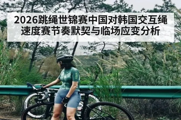 2026跳绳世锦赛中国对韩国交互绳速度赛节奏默契与临场应变分析