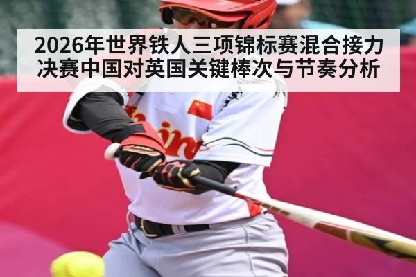 2026年世界铁人三项锦标赛混合接力决赛中国对英国关键棒次与节奏分析